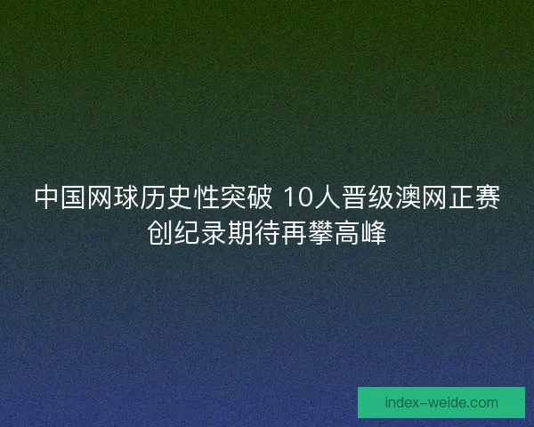 中国网球历史性突破 10人晋级澳网正赛创纪录期待再攀高峰