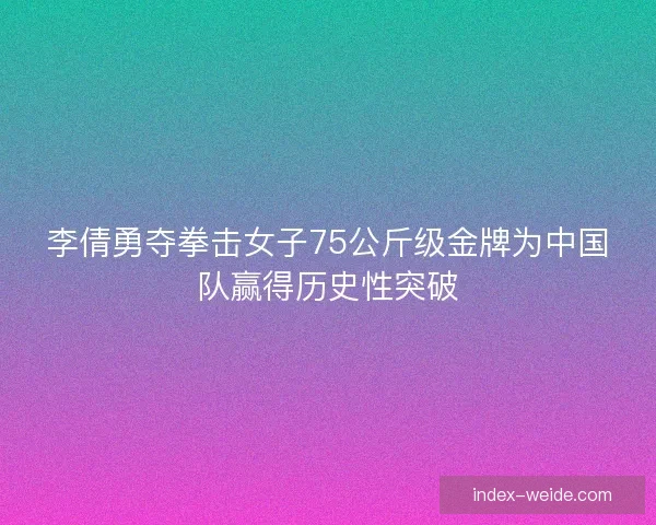 李倩勇夺拳击女子75公斤级金牌为中国队赢得历史性突破