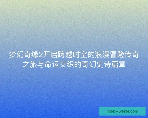 梦幻奇缘2开启跨越时空的浪漫冒险传奇之旅与命运交织的奇幻史诗篇章