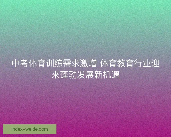 中考体育训练需求激增 体育教育行业迎来蓬勃发展新机遇