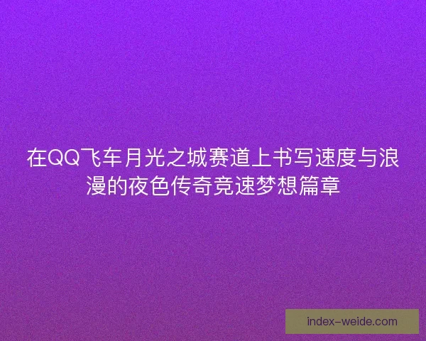在QQ飞车月光之城赛道上书写速度与浪漫的夜色传奇竞速梦想篇章